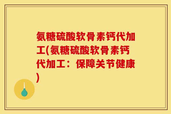 氨糖硫酸软骨素钙代加工(氨糖硫酸软骨素钙代加工：保障关节健康)