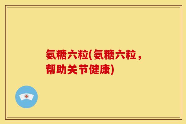 氨糖六粒(氨糖六粒,帮助关节健康)-第1张图片-关节骑士 氨糖六粒(氨糖六粒,帮助关节健康)-第1张图片-关节骑士