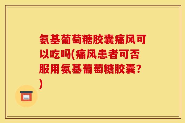 氨基葡萄糖胶囊痛风可以吃吗(痛风患者可否服用氨基葡萄糖胶囊？)