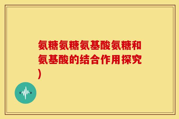 氨糖氨糖氨基酸氨糖和氨基酸的结合作用探究)