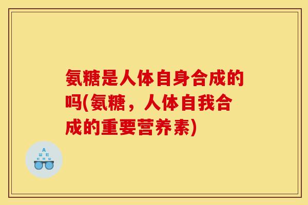 氨糖是人体自身合成的吗(氨糖，人体自我合成的重要营养素)-第1张图片-关节骑士