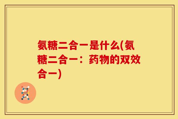 氨糖二合一是什么(氨糖二合一：药物的双效合一)