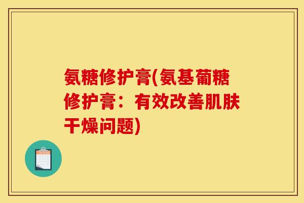 氨糖修护膏(氨基葡糖修护膏：有效改善肌肤干燥问题)