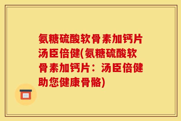 氨糖硫酸软骨素加钙片汤臣倍健(氨糖硫酸软骨素加钙片：汤臣倍健助您健康骨骼)