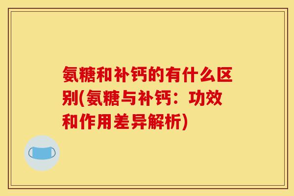 氨糖和补钙的有什么区别(氨糖与补钙：功效和作用差异解析)