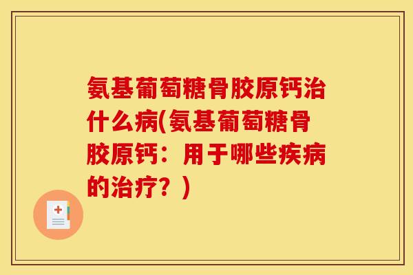 氨基葡萄糖骨胶原钙治什么病(氨基葡萄糖骨胶原钙:用于哪些疾病的治疗?)-第1张图片-关节骑士 氨基葡萄糖骨胶原钙治什么病(氨基葡萄糖骨胶原钙:用于哪些疾病的治疗?)-第1张图片-关节骑士