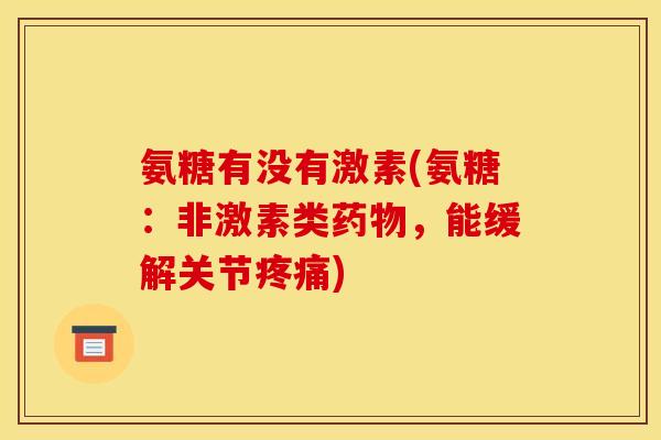 氨糖有没有激素(氨糖：非激素类药物，能缓解关节疼痛)