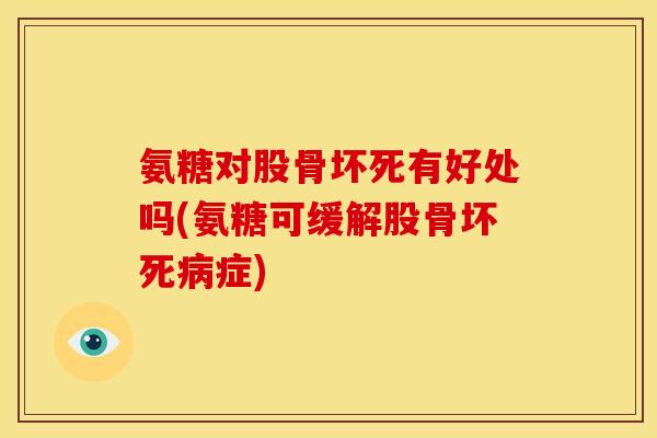 氨糖对股骨坏死有好处吗(氨糖可缓解股骨坏死病症)