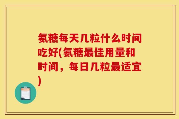 氨糖每天几粒什么时间吃好(氨糖最佳用量和时间,每日几粒最适宜)-第1张图片-关节骑士 氨糖每天几粒什么时间吃好(氨糖最佳用量和时间,每日几粒最适宜)-第1张图片-关节骑士