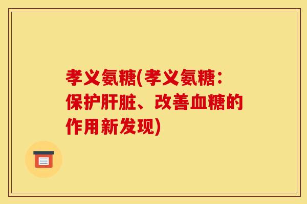 孝义氨糖(孝义氨糖：保护肝脏、改善血糖的作用新发现)