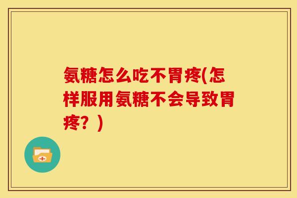 氨糖怎么吃不胃疼(怎样服用氨糖不会导致胃疼?)-第1张图片-关节骑士 氨糖怎么吃不胃疼(怎样服用氨糖不会导致胃疼?)-第1张图片-关节骑士