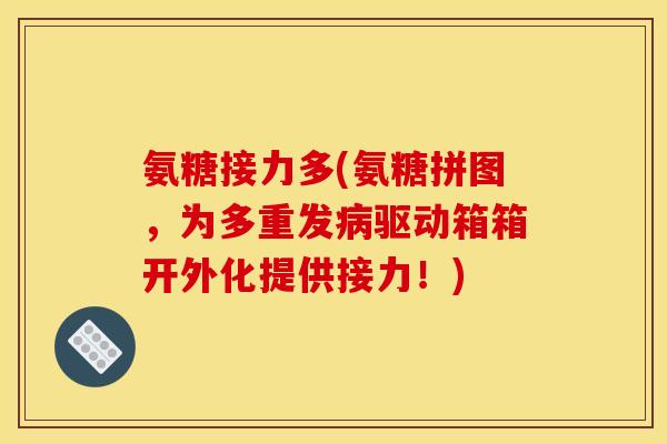 氨糖接力多(氨糖拼图，为多重发病驱动箱箱开外化提供接力！)