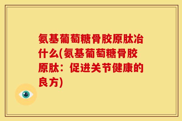 氨基葡萄糖骨胶原肽冶什么(氨基葡萄糖骨胶原肽：促进关节健康的良方)