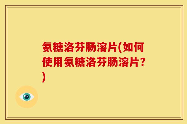 氨糖洛芬肠溶片(如何使用氨糖洛芬肠溶片？)-第1张图片-关节骑士