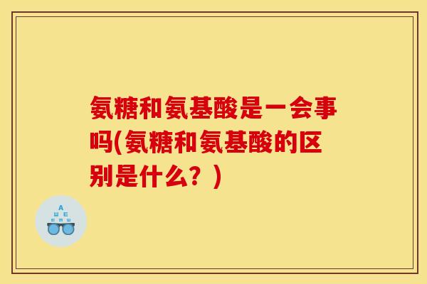 氨糖和氨基酸是一会事吗(氨糖和氨基酸的区别是什么？)