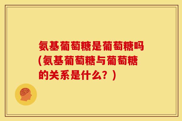 氨基葡萄糖是葡萄糖吗(氨基葡萄糖与葡萄糖的关系是什么？)