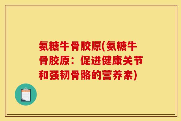 氨糖牛骨胶原(氨糖牛骨胶原：促进健康关节和强韧骨骼的营养素)