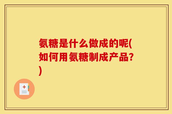 氨糖是什么做成的呢(如何用氨糖制成产品？)