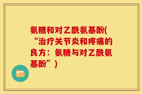 氨糖和对乙酰氨基酚(“治疗关节炎和疼痛的良方：氨糖与对乙酰氨基酚”)
