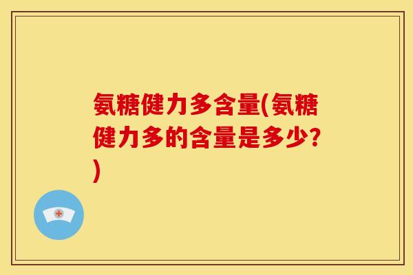 氨糖健力多含量(氨糖健力多的含量是多少？)-第1张图片-关节骑士