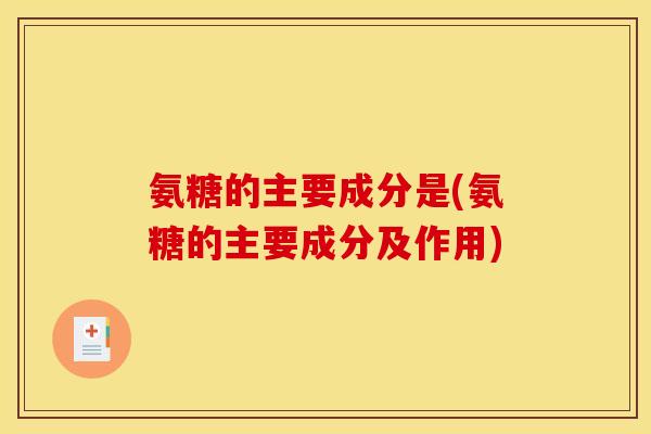 氨糖的主要成分是(氨糖的主要成分及作用)-第1张图片-关节骑士
