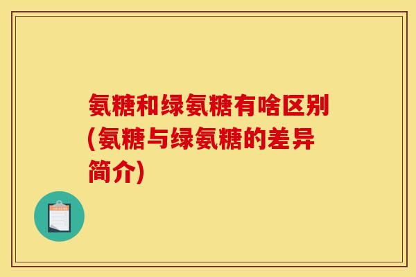 氨糖和绿氨糖有啥区别(氨糖与绿氨糖的差异简介)