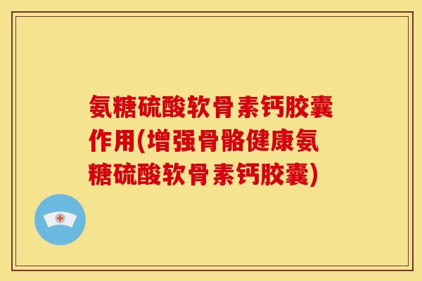氨糖硫酸软骨素钙胶囊作用(增强骨骼健康氨糖硫酸软骨素钙胶囊)