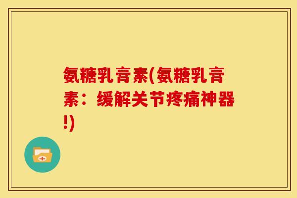 氨糖乳膏素(氨糖乳膏素：缓解关节疼痛神器!)