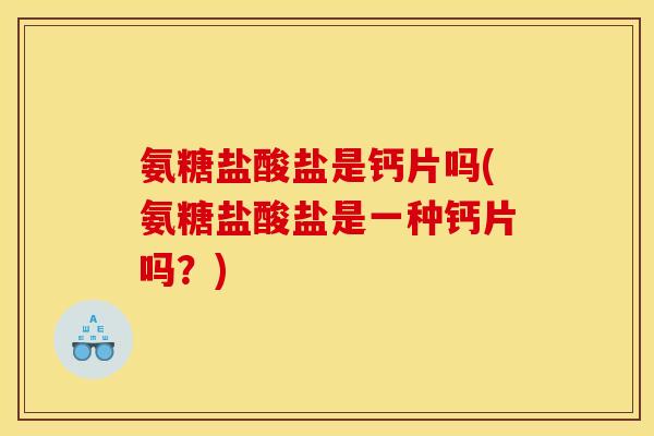 氨糖盐酸盐是钙片吗(氨糖盐酸盐是一种钙片吗？)