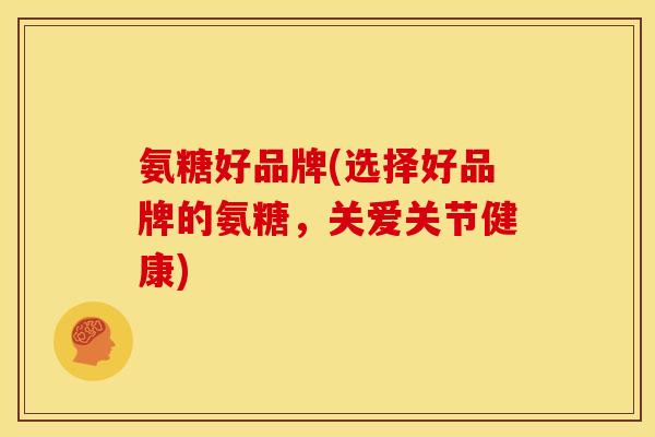 氨糖好品牌(选择好品牌的氨糖，关爱关节健康)