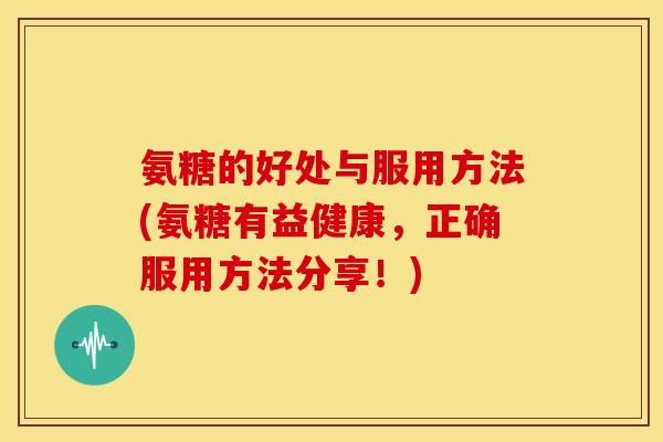 氨糖的好处与服用方法(氨糖有益健康，正确服用方法分享！)