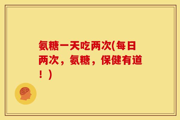 氨糖一天吃两次(每日两次,氨糖,保健有道!)-第1张图片-关节骑士 氨糖一天吃两次(每日两次,氨糖,保健有道!)-第1张图片-关节骑士