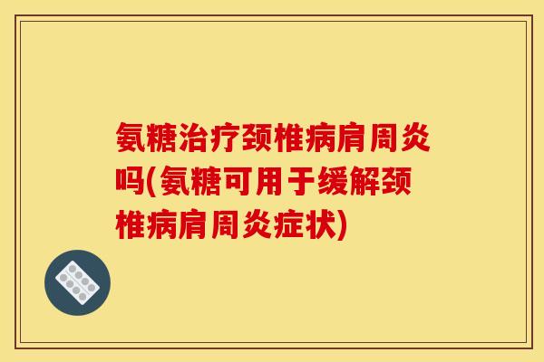 氨糖治疗颈椎病肩周炎吗(氨糖可用于缓解颈椎病肩周炎症状)