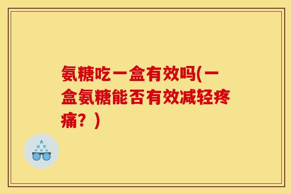 氨糖吃一盒有效吗(一盒氨糖能否有效减轻疼痛?)-第1张图片-关节骑士 氨糖吃一盒有效吗(一盒氨糖能否有效减轻疼痛?)-第1张图片-关节骑士
