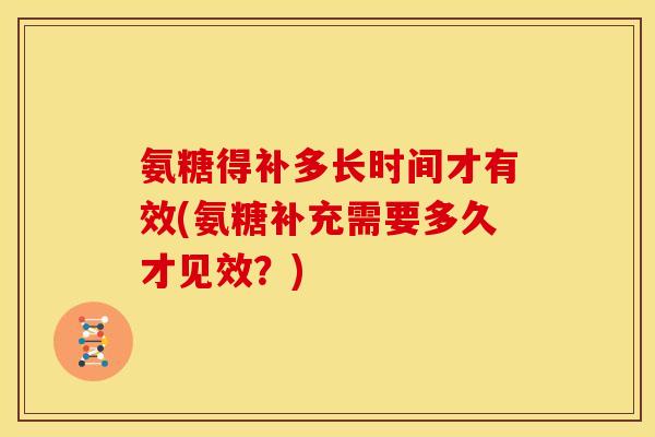 氨糖得补多长时间才有效(氨糖补充需要多久才见效?)-第1张图片-关节骑士 氨糖得补多长时间才有效(氨糖补充需要多久才见效?)-第1张图片-关节骑士