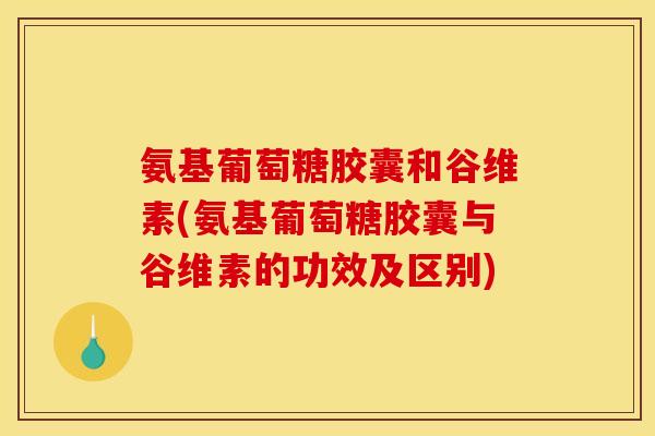 氨基葡萄糖胶囊和谷维素(氨基葡萄糖胶囊与谷维素的功效及区别)-第1张图片-关节骑士 氨基葡萄糖胶囊和谷维素(氨基葡萄糖胶囊与谷维素的功效及区别)-第1张图片-关节骑士