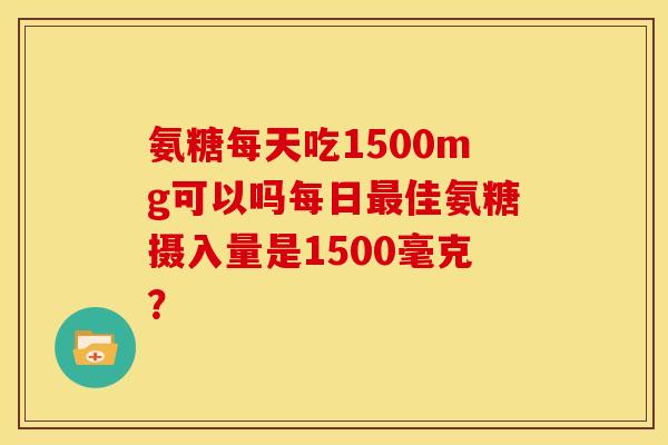 氨糖每天吃1500mg可以吗每日最佳氨糖摄入量是1500毫克？