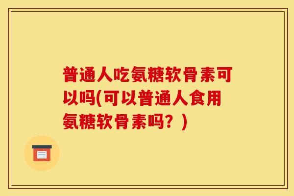 普通人吃氨糖软骨素可以吗(可以普通人食用氨糖软骨素吗？)-第1张图片-关节骑士