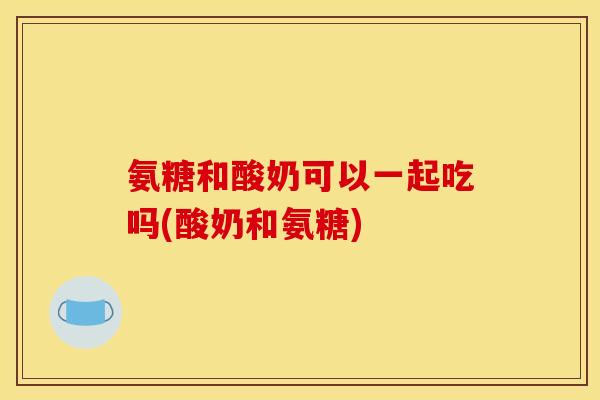 氨糖和酸奶可以一起吃吗(酸奶和氨糖)