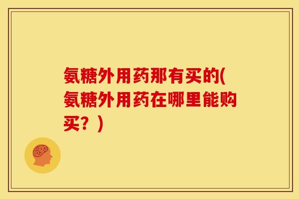 氨糖外用药那有买的(氨糖外用药在哪里能购买？)