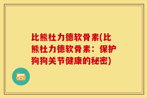 比熊杜力德软骨素(比熊杜力德软骨素:保护狗狗关节健康的秘密)-第1张图片-关节骑士 比熊杜力德软骨素(比熊杜力德软骨素:保护狗狗关节健康的秘密)-第1张图片-关节骑士