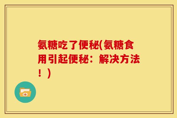 氨糖吃了便秘(氨糖食用引起便秘：解决方法！)-第1张图片-关节骑士