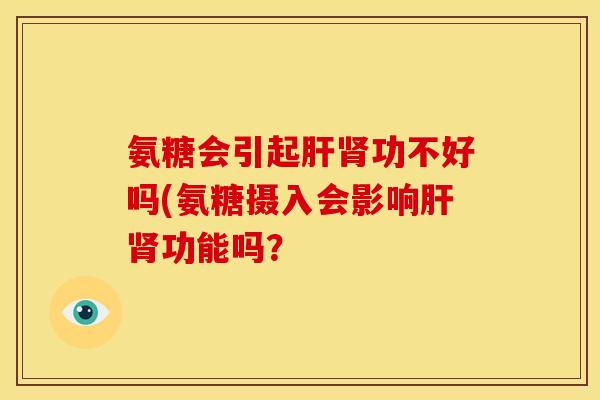 氨糖会引起肝肾功不好吗(氨糖摄入会影响肝肾功能吗？