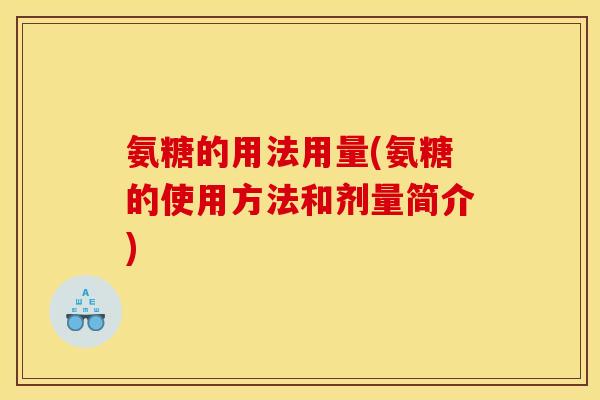 氨糖的用法用量(氨糖的使用方法和剂量简介)