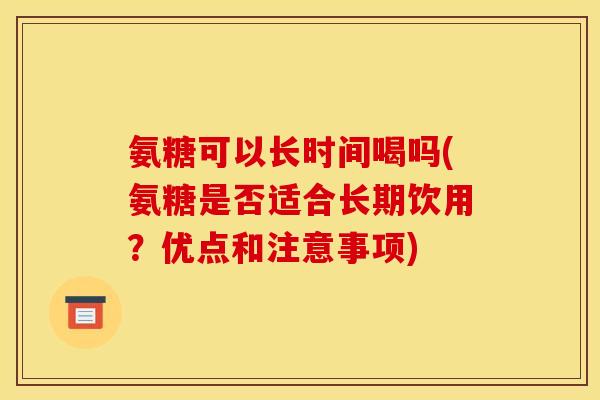 氨糖可以长时间喝吗(氨糖是否适合长期饮用？优点和注意事项)