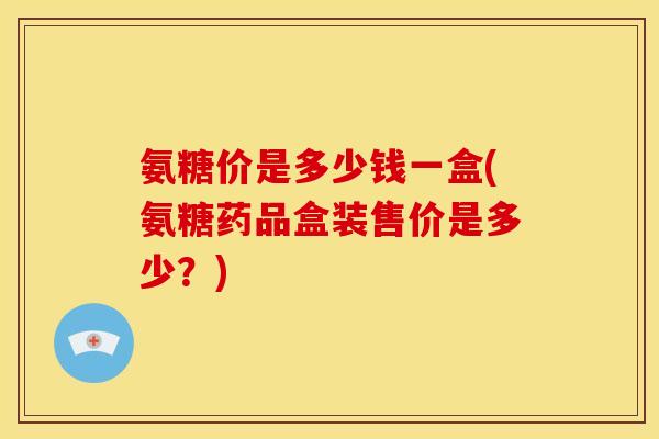 氨糖价是多少钱一盒(氨糖药品盒装售价是多少?)-第1张图片-关节骑士 氨糖价是多少钱一盒(氨糖药品盒装售价是多少?)-第1张图片-关节骑士