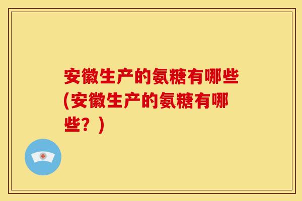 安徽生产的氨糖有哪些(安徽生产的氨糖有哪些？)
