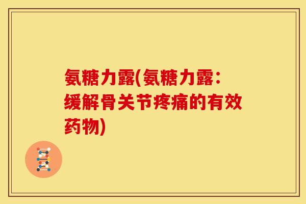 氨糖力露(氨糖力露：缓解骨关节疼痛的有效药物)