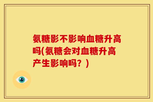 氨糖影不影响血糖升高吗(氨糖会对血糖升高产生影响吗?)-第1张图片-关节骑士 氨糖影不影响血糖升高吗(氨糖会对血糖升高产生影响吗?)-第1张图片-关节骑士