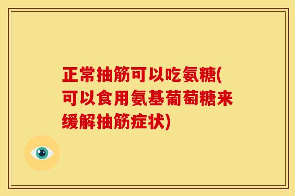 正常抽筋可以吃氨糖(可以食用氨基葡萄糖来缓解抽筋症状)